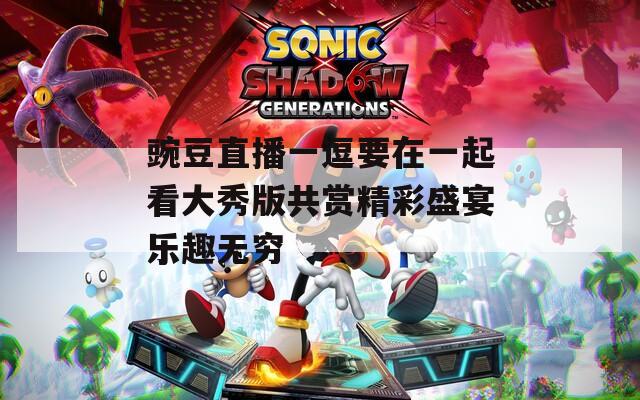 豌豆直播一逗要在一起看大秀版共赏精彩盛宴乐趣无穷