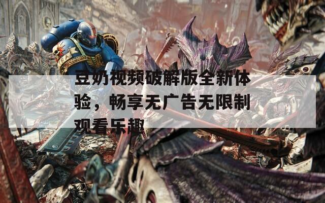 豆奶视频破解版全新体验，畅享无广告无限制观看乐趣