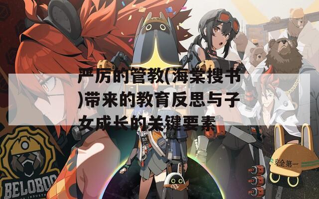严厉的管教(海棠搜书)带来的教育反思与子女成长的关键要素