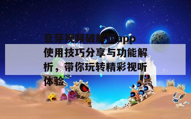 豆芽视频破解版app使用技巧分享与功能解析，带你玩转精彩视听体验