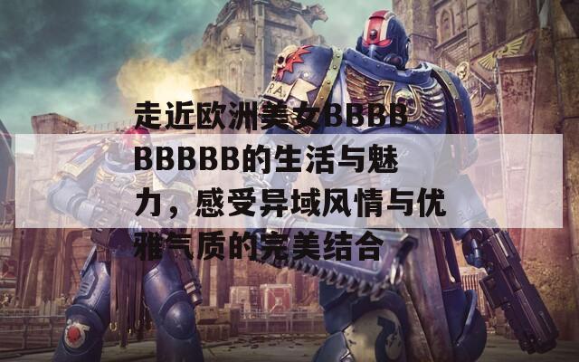 走近欧洲美女BBBBBBBBB的生活与魅力，感受异域风情与优雅气质的完美结合
