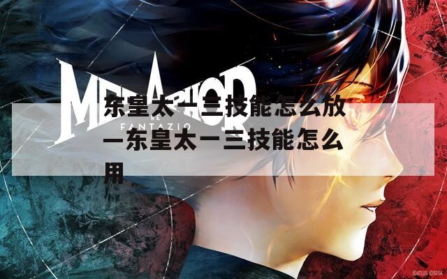 东皇太一三技能怎么放—东皇太一三技能怎么用
