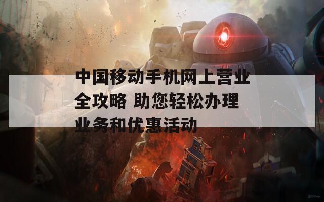中国移动手机网上营业全攻略 助您轻松办理业务和优惠活动