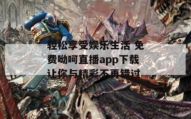 轻松享受娱乐生活 免费呦呵直播app下载让你与精彩不再错过