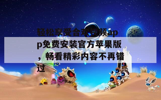 轻松享受合欢视频app免费安装官方苹果版，畅看精彩内容不再错过