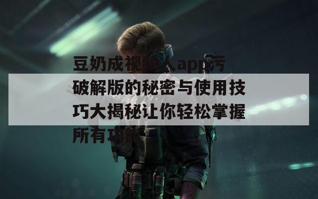 豆奶成视频人app污破解版的秘密与使用技巧大揭秘让你轻松掌握所有功能
