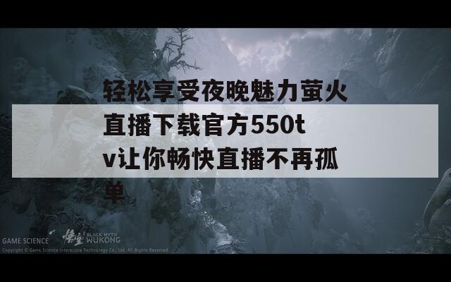 轻松享受夜晚魅力萤火直播下载官方550tv让你畅快直播不再孤单