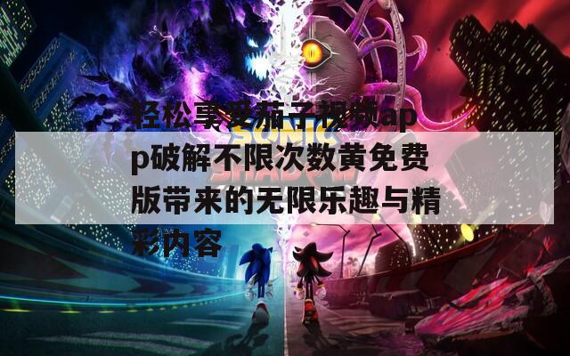 轻松享受茄子视频app破解不限次数黄免费版带来的无限乐趣与精彩内容