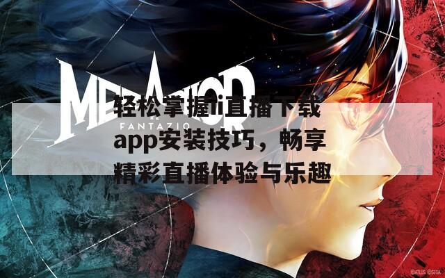 轻松掌握ii直播下载app安装技巧，畅享精彩直播体验与乐趣