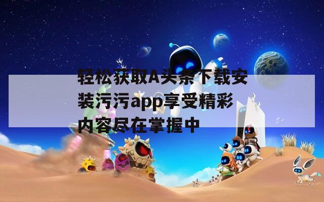 轻松获取A头条下载安装污污app享受精彩内容尽在掌握中