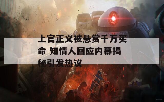 上官正义被悬赏千万买命 知情人回应内幕揭秘引发热议