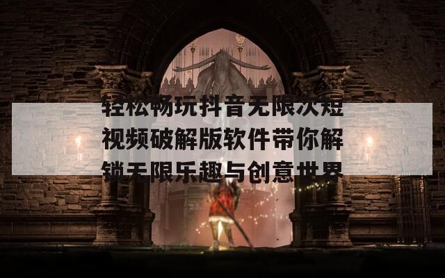 轻松畅玩抖音无限次短视频破解版软件带你解锁无限乐趣与创意世界