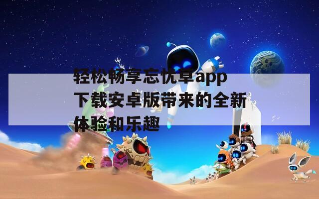 轻松畅享忘忧草app下载安卓版带来的全新体验和乐趣