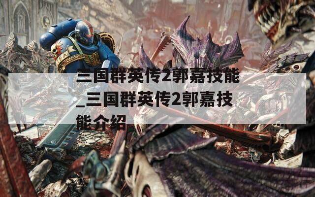三国群英传2郭嘉技能_三国群英传2郭嘉技能介绍