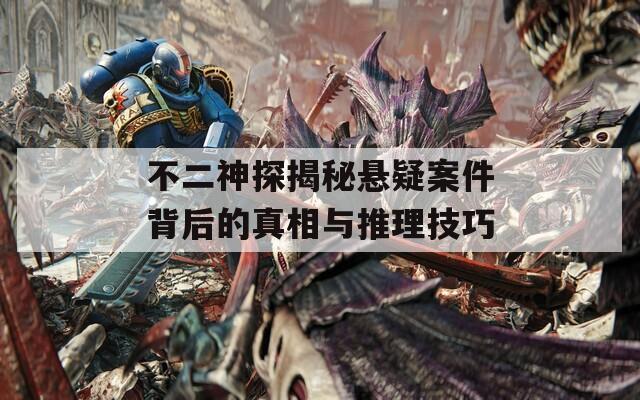不二神探揭秘悬疑案件背后的真相与推理技巧