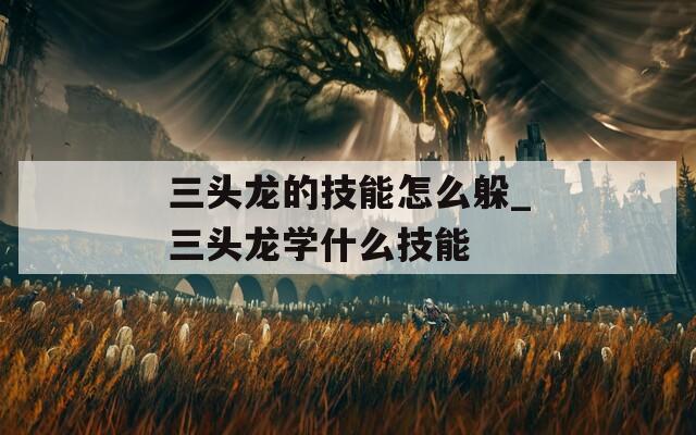 三头龙的技能怎么躲_三头龙学什么技能
