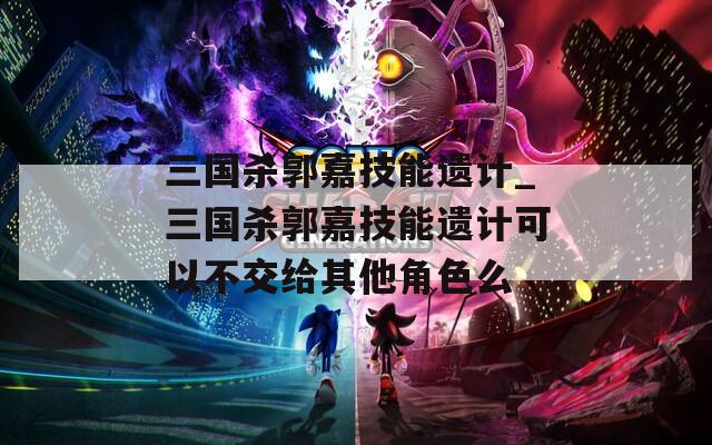 三国杀郭嘉技能遗计_三国杀郭嘉技能遗计可以不交给其他角色么