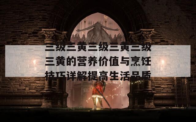 三级三黄三级三黄三级三黄的营养价值与烹饪技巧详解提高生活品质