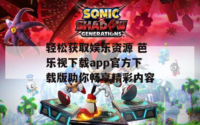 轻松获取娱乐资源 芭乐视下载app官方下载版助你畅享精彩内容