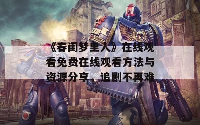 《春闺梦里人》在线观看免费在线观看方法与资源分享，追剧不再难