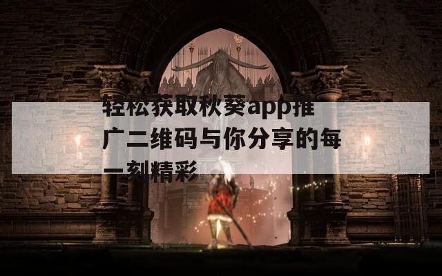 轻松获取秋葵app推广二维码与你分享的每一刻精彩