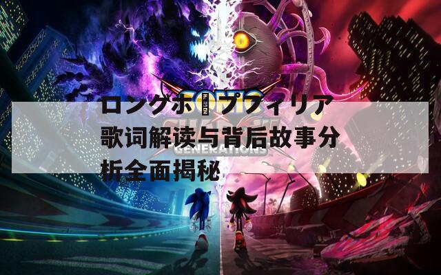 ロングホープフィリア歌词解读与背后故事分析全面揭秘