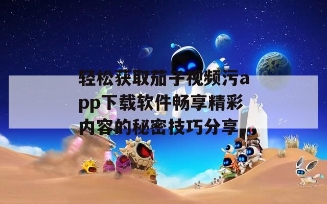 轻松获取茄子视频污app下载软件畅享精彩内容的秘密技巧分享