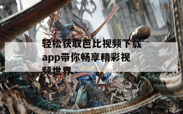 轻松获取芭比视频下载app带你畅享精彩视频世界