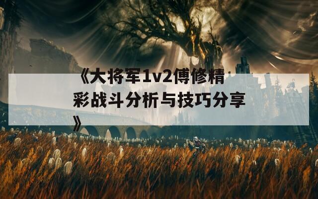 《大将军1v2傅修精彩战斗分析与技巧分享》