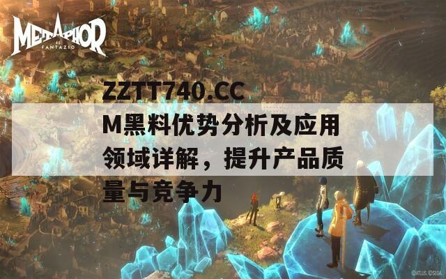 ZZTT740.CCM黑料优势分析及应用领域详解，提升产品质量与竞争力