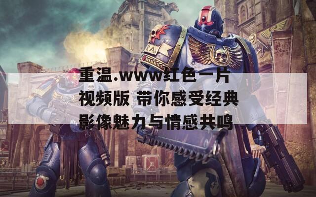 重温.www红色一片视频版 带你感受经典影像魅力与情感共鸣