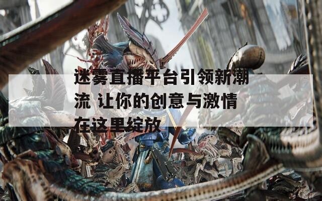 迷雾直播平台引领新潮流 让你的创意与激情在这里绽放
