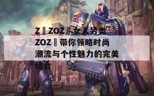 Z〇ZOZ〇女人另类ZOZ〇带你领略时尚潮流与个性魅力的完美结合