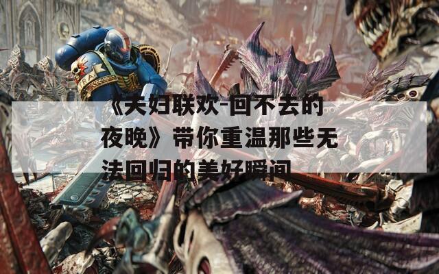 《夫妇联欢-回不去的夜晚》带你重温那些无法回归的美好瞬间
