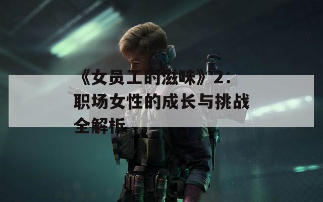 《女员工的滋味》2：职场女性的成长与挑战全解析