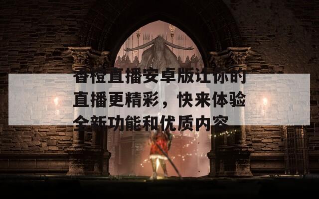 香橙直播安卓版让你的直播更精彩，快来体验全新功能和优质内容