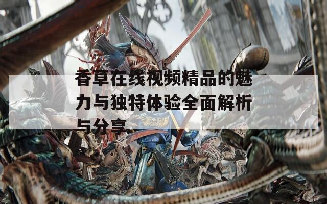 香草在线视频精品的魅力与独特体验全面解析与分享