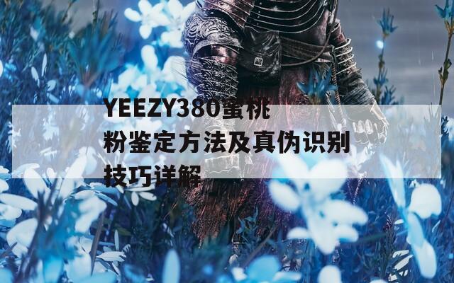 YEEZY380蜜桃粉鉴定方法及真伪识别技巧详解