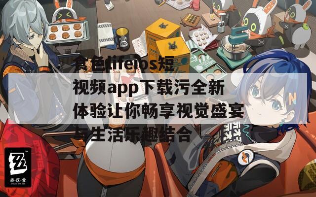食色lifeios短视频app下载污全新体验让你畅享视觉盛宴与生活乐趣结合