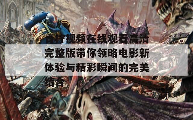 青柠视频在线观看高清完整版带你领略电影新体验与精彩瞬间的完美结合