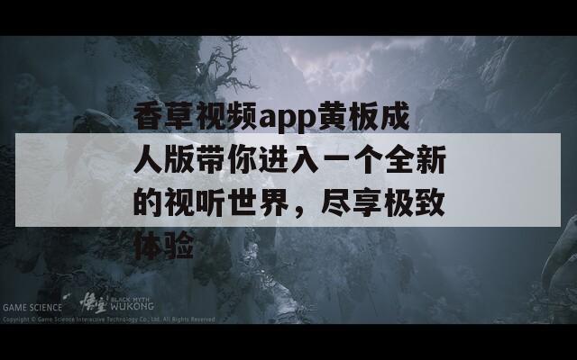 香草视频app黄板成人版带你进入一个全新的视听世界，尽享极致体验