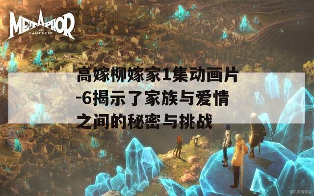 高嫁柳嫁家1集动画片-6揭示了家族与爱情之间的秘密与挑战