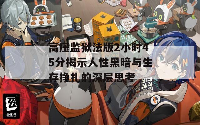 高压监狱法版2小时45分揭示人性黑暗与生存挣扎的深层思考
