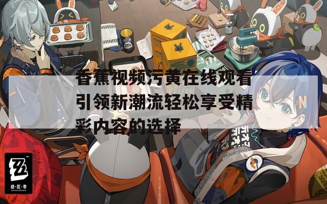 香蕉视频污黄在线观看引领新潮流轻松享受精彩内容的选择
