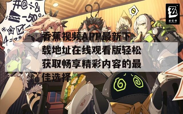 香蕉视频APP最新下载地址在线观看版轻松获取畅享精彩内容的最佳选择