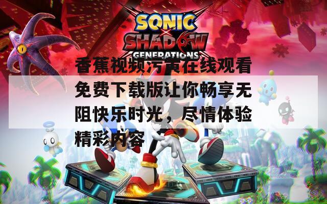 香蕉视频污黄在线观看免费下载版让你畅享无阻快乐时光，尽情体验精彩内容