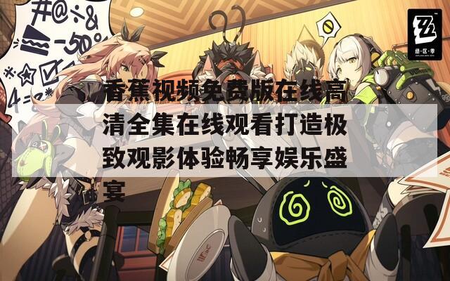 香蕉视频免费版在线高清全集在线观看打造极致观影体验畅享娱乐盛宴
