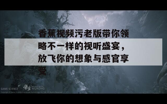 香蕉视频污老版带你领略不一样的视听盛宴，放飞你的想象与感官享受