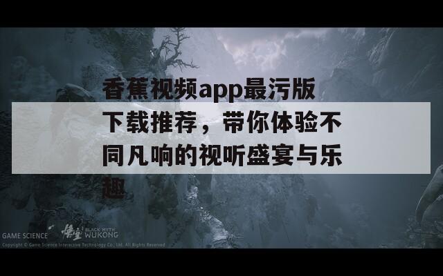 香蕉视频app最污版下载推荐，带你体验不同凡响的视听盛宴与乐趣