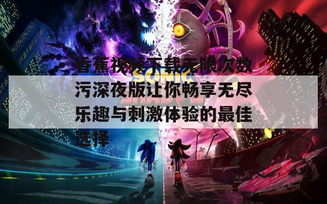 香蕉视频下载无限次数污深夜版让你畅享无尽乐趣与刺激体验的最佳选择